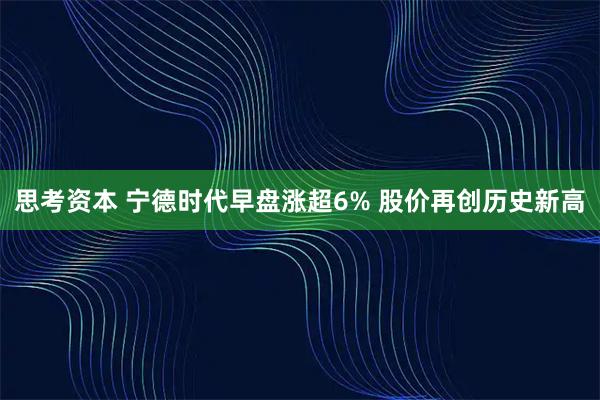 思考资本 宁德时代早盘涨超6% 股价再创历史新高