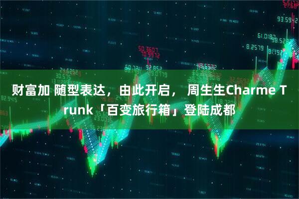 财富加 随型表达，由此开启， 周生生Charme Trunk「百变旅行箱」登陆成都