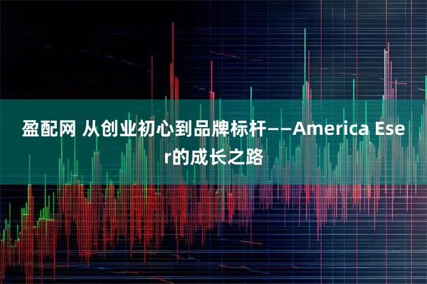 盈配网 从创业初心到品牌标杆——America Eser的成长之路