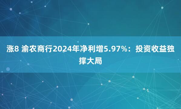 涨8 渝农商行2024年净利增5.97%：投资收益独撑大局