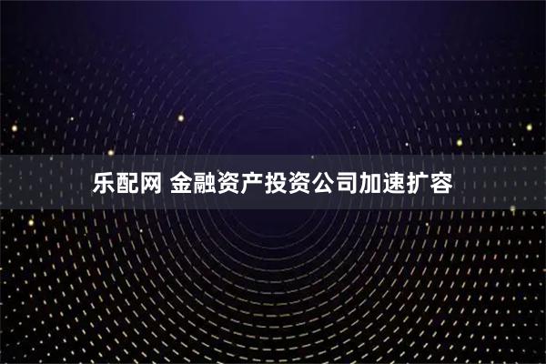 乐配网 金融资产投资公司加速扩容
