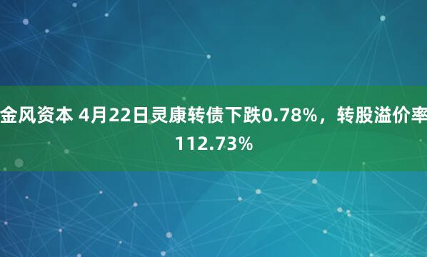 金风资本 4月22日灵康转债下跌0.78%，转股溢价率112.73%