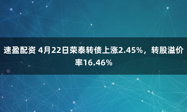速盈配资 4月22日荣泰转债上涨2.45%，转股溢价率16.46%