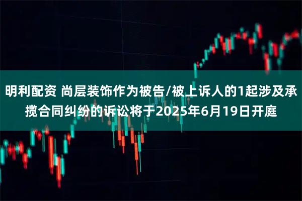 明利配资 尚层装饰作为被告/被上诉人的1起涉及承揽合同纠纷的诉讼将于2025年6月19日开庭