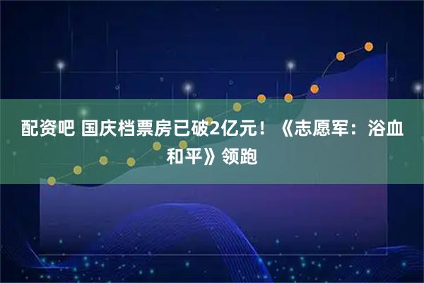 配资吧 国庆档票房已破2亿元！《志愿军：浴血和平》领跑