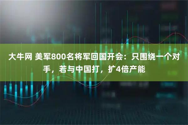 大牛网 美军800名将军回国开会：只围绕一个对手，若与中国打，扩4倍产能