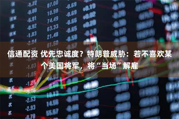 信通配资 优先忠诚度？特朗普威胁：若不喜欢某个美国将军，将“当场”解雇