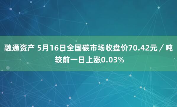 融通资产 5月16日全国碳市场收盘价70.42元／吨 较前一日上涨0.03%