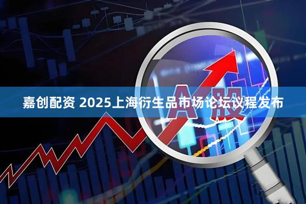 嘉创配资 2025上海衍生品市场论坛议程发布