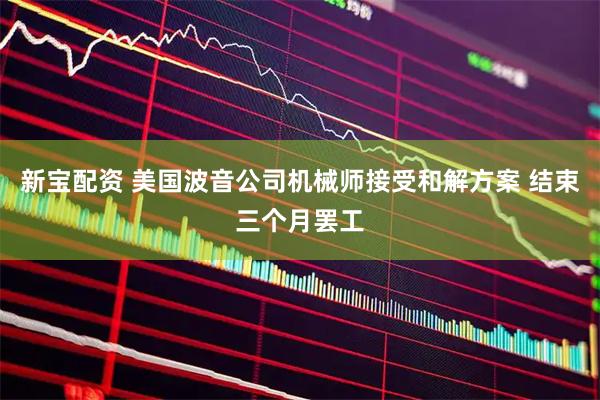 新宝配资 美国波音公司机械师接受和解方案 结束三个月罢工