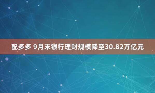配多多 9月末银行理财规模降至30.82万亿元