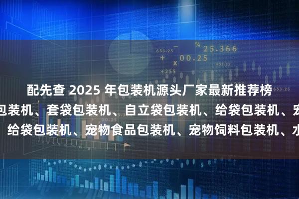 配先查 2025 年包装机源头厂家最新推荐榜：柔性包装机、磁悬浮包装机、套袋包装机、自立袋包装机、给袋包装机、宠物食品包装机、宠物饲料包装机、水平包装机