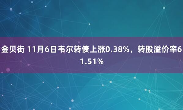 金贝街 11月6日韦尔转债上涨0.38%，转股溢价率61.51%