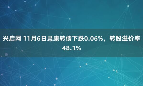 兴启网 11月6日灵康转债下跌0.06%，转股溢价率48.1%