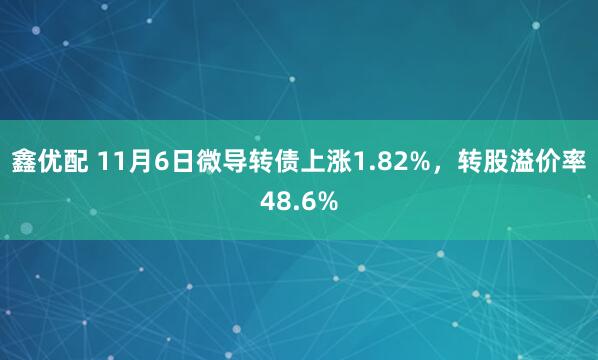 鑫优配 11月6日微导转债上涨1.82%，转股溢价率48.6%
