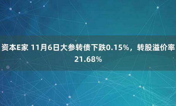 资本E家 11月6日大参转债下跌0.15%，转股溢价率21.68%