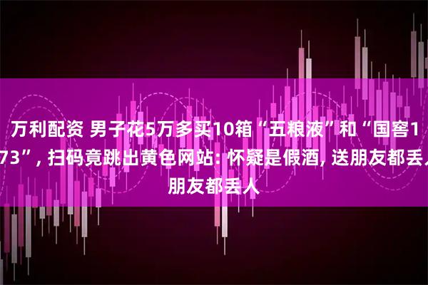 万利配资 男子花5万多买10箱“五粮液”和“国窖1573”, 扫码竟跳出黄色网站: 怀疑是假酒, 送朋友都丢人