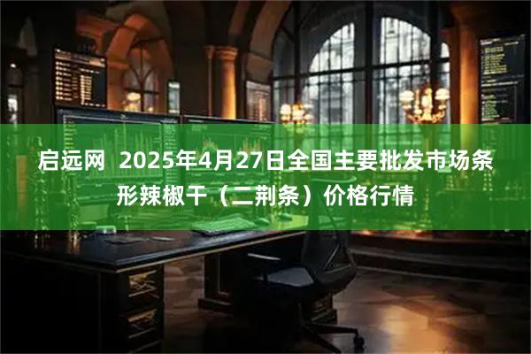 启远网  2025年4月27日全国主要批发市场条形辣椒干（二荆条）价格行情