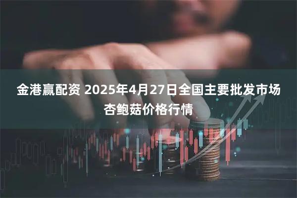 金港赢配资 2025年4月27日全国主要批发市场杏鲍菇价格行情