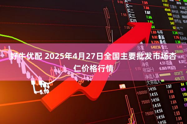 好牛优配 2025年4月27日全国主要批发市场杏仁价格行情