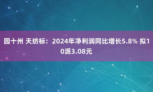 园十州 天纺标：2024年净利润同比增长5.8% 拟10派3.08元