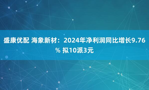 盛康优配 海象新材：2024年净利润同比增长9.76% 拟10派3元