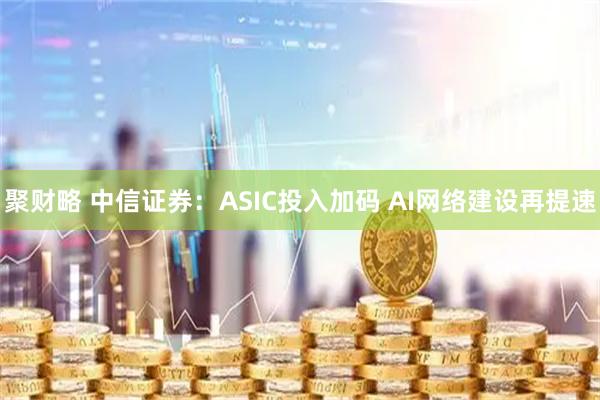 聚财略 中信证券：ASIC投入加码 AI网络建设再提速