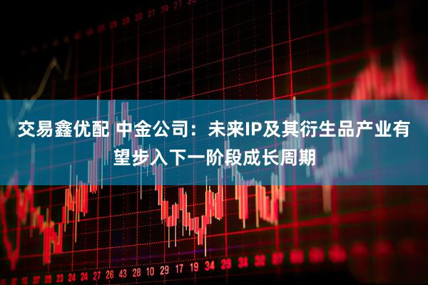 交易鑫优配 中金公司：未来IP及其衍生品产业有望步入下一阶段成长周期