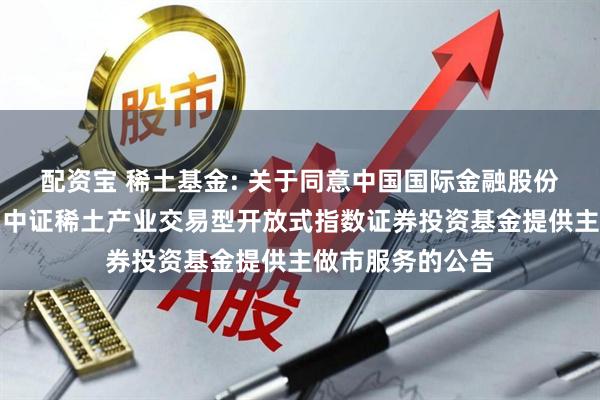 配资宝 稀土基金: 关于同意中国国际金融股份有限公司为嘉实中证稀土产业交易型开放式指数证券投资基金提供主做市服务的公告