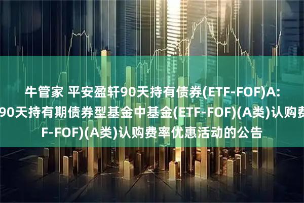 牛管家 平安盈轩90天持有债券(ETF-FOF)A: 关于暂停平安盈轩90天持有期债券型基金中基金(ETF-FOF)(A类)认购费率优惠活动的公告