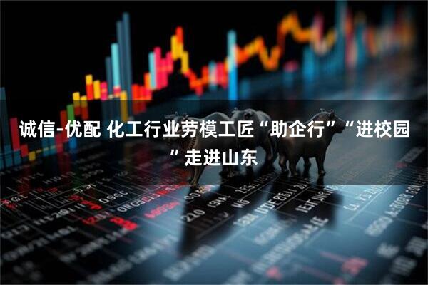 诚信-优配 化工行业劳模工匠“助企行”“进校园”走进山东