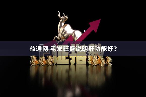 益通网 毛发旺盛说明肝功能好？