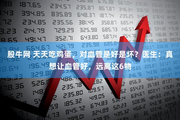 股牛网 天天吃鸡蛋，对血管是好是坏？医生：真想让血管好，远离这6物