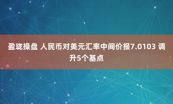 盈珑操盘 人民币对美元汇率中间价报7.0103 调升5个基点