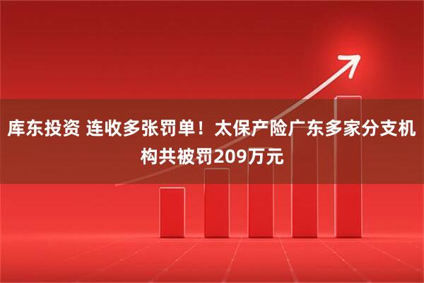 库东投资 连收多张罚单！太保产险广东多家分支机构共被罚209万元
