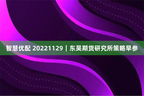智慧优配 20221129｜东吴期货研究所策略早参