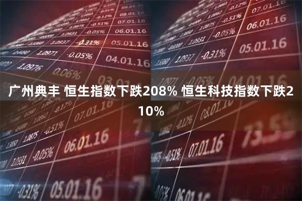 广州典丰 恒生指数下跌208% 恒生科技指数下跌210%