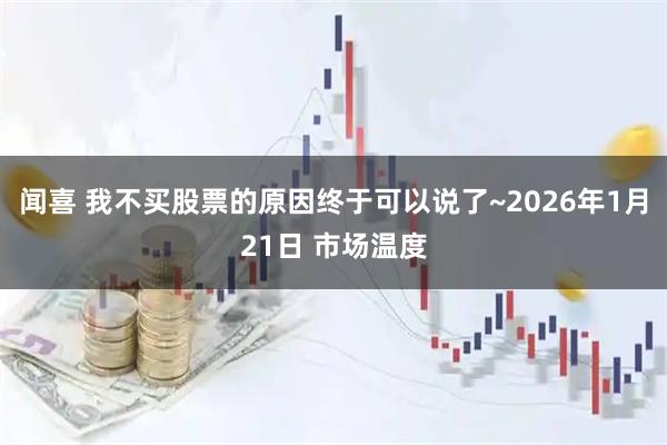 闻喜 我不买股票的原因终于可以说了~2026年1月21日 市场温度