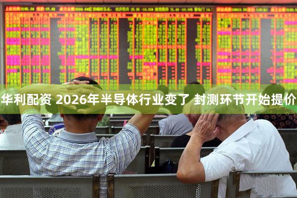 华利配资 2026年半导体行业变了 封测环节开始提价