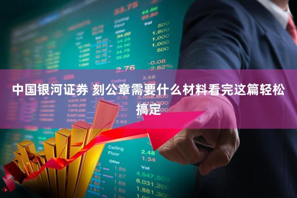 中国银河证券 刻公章需要什么材料看完这篇轻松搞定