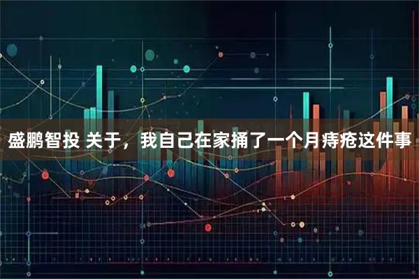 盛鹏智投 关于，我自己在家捅了一个月痔疮这件事