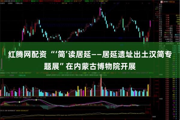 红腾网配资 “‘简’读居延——居延遗址出土汉简专题展”在内蒙古博物院开展