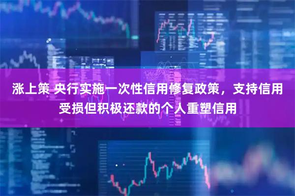 涨上策 央行实施一次性信用修复政策，支持信用受损但积极还款的个人重塑信用