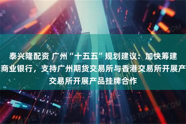泰兴隆配资 广州“十五五”规划建议：加快筹建大湾区国际商业银行，支持广州期货交易所与香港交易所开展产品挂牌合作