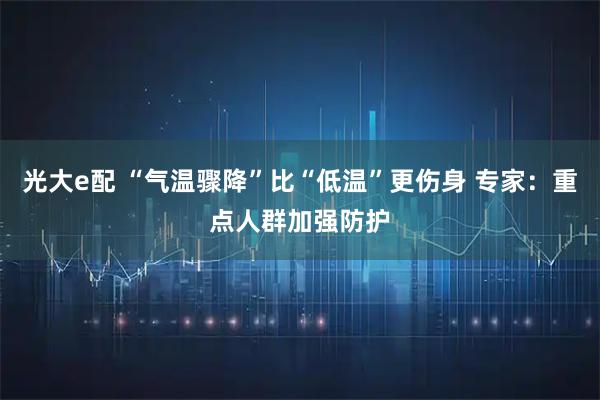 光大e配 “气温骤降”比“低温”更伤身 专家：重点人群加强防护