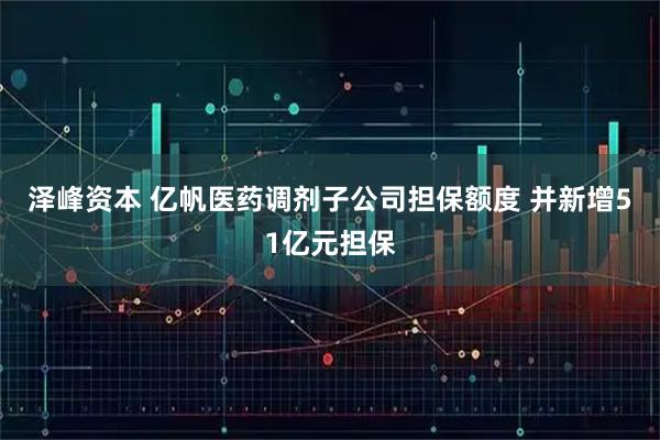 泽峰资本 亿帆医药调剂子公司担保额度 并新增51亿元担保