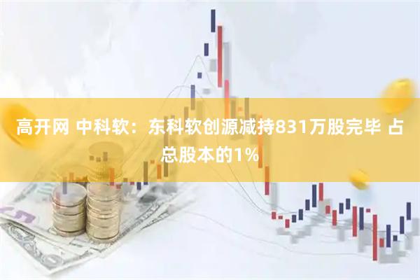 高开网 中科软：东科软创源减持831万股完毕 占总股本的1%