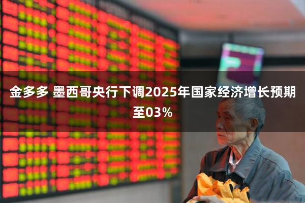 金多多 墨西哥央行下调2025年国家经济增长预期至03%