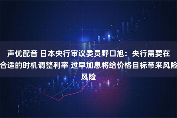 声优配音 日本央行审议委员野口旭：央行需要在合适的时机调整利率 过早加息将给价格目标带来风险