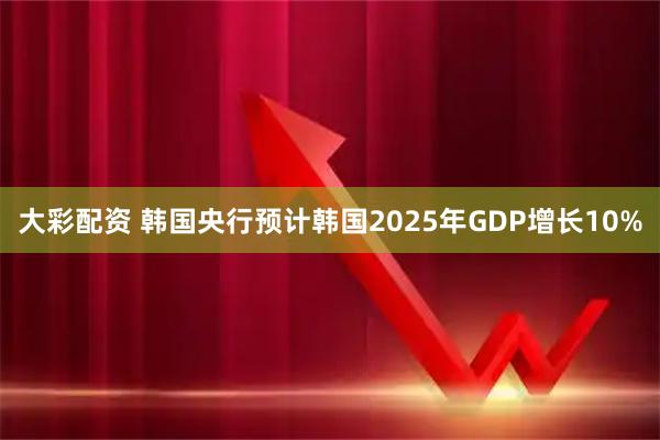 大彩配资 韩国央行预计韩国2025年GDP增长10%